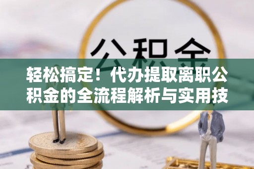 遂平轻松搞定！代办提取离职公积金的全流程解析与实用技巧
