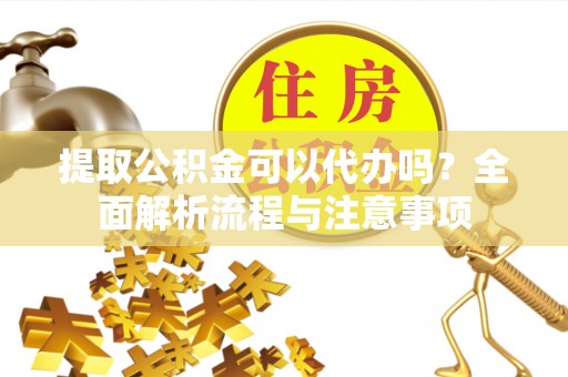 遂平提取公积金可以代办吗？全面解析流程与注意事项
