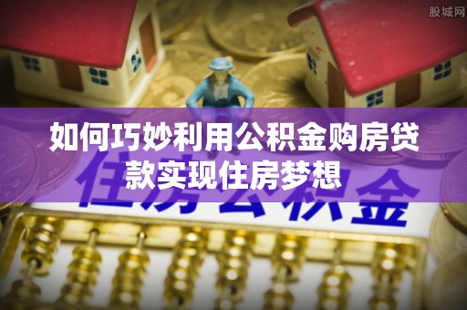 遂平如何巧妙利用公积金购房贷款实现住房梦想