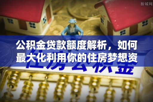 遂平公积金贷款额度解析，如何最大化利用你的住房梦想资金