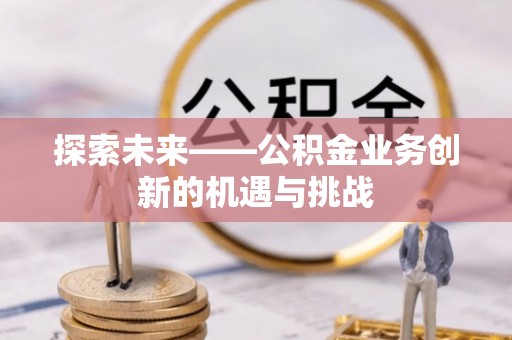 遂平探索未来——公积金业务创新的机遇与挑战