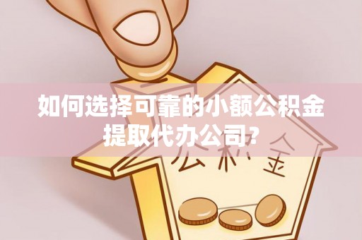 遂平如何选择可靠的小额公积金提取代办公司？