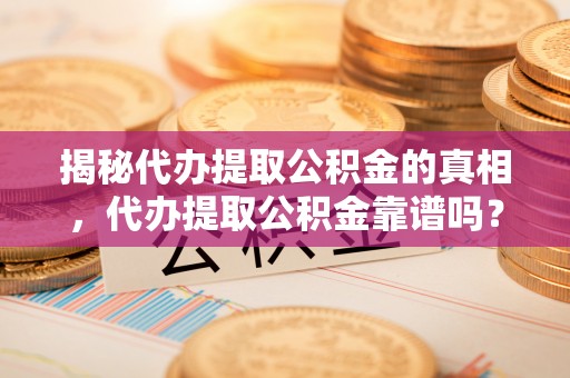 遂平揭秘代办提取公积金的真相，代办提取公积金靠谱吗？
