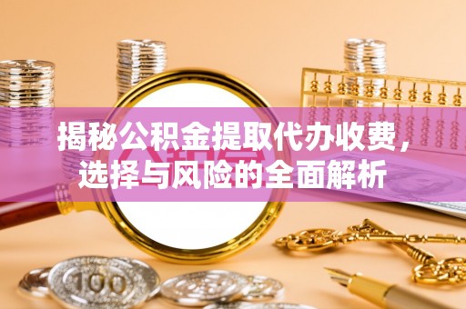 遂平揭秘公积金提取代办收费，选择与风险的全面解析