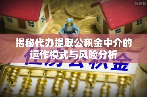 遂平揭秘代办提取公积金中介的运作模式与风险分析