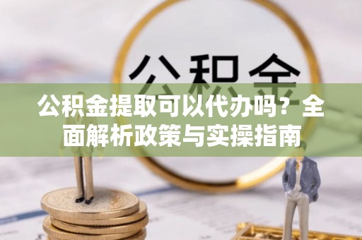 遂平公积金提取可以代办吗？全面解析政策与实操指南