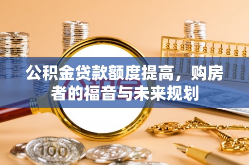 遂平公积金贷款额度提高，购房者的福音与未来规划