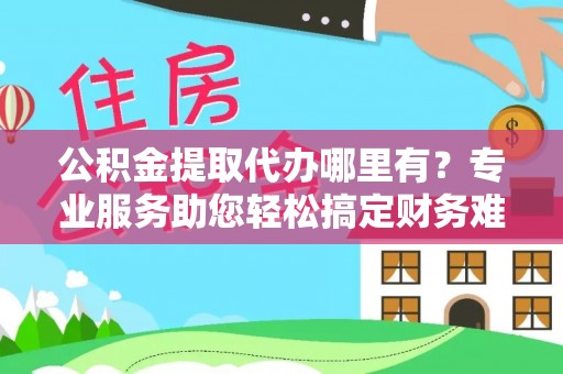 遂平公积金提取代办哪里有？专业服务助您轻松搞定财务难题