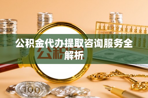 遂平公积金代办提取咨询服务全解析