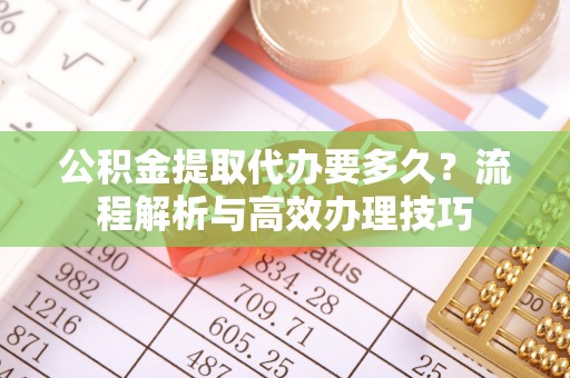 遂平公积金提取代办要多久？流程解析与高效办理技巧