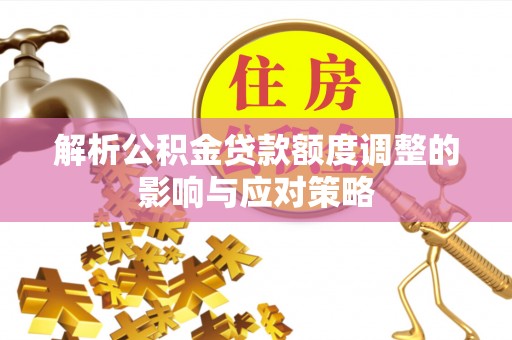 遂平解析公积金贷款额度调整的影响与应对策略
