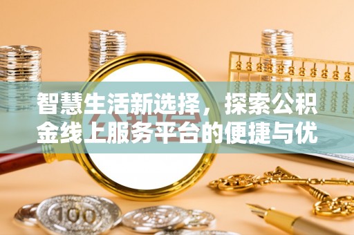 遂平智慧生活新选择，探索公积金线上服务平台的便捷与优势