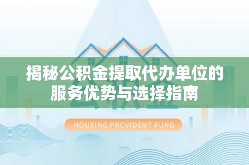 遂平揭秘公积金提取代办单位的服务优势与选择指南