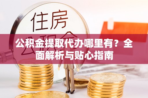 遂平公积金提取代办哪里有？全面解析与贴心指南