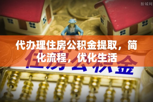 遂平代办理住房公积金提取，简化流程，优化生活