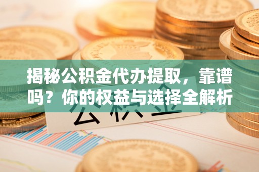 遂平揭秘公积金代办提取，靠谱吗？你的权益与选择全解析