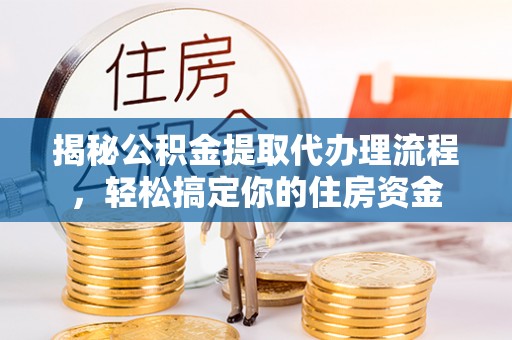 遂平揭秘公积金提取代办理流程，轻松搞定你的住房资金