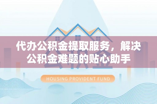 遂平代办公积金提取服务，解决公积金难题的贴心助手