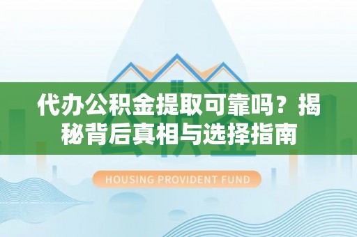 遂平代办公积金提取可靠吗？揭秘背后真相与选择指南