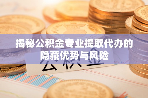 遂平揭秘公积金专业提取代办的隐藏优势与风险