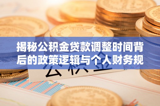 遂平揭秘公积金贷款调整时间背后的政策逻辑与个人财务规划
