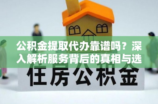 遂平公积金提取代办靠谱吗？深入解析服务背后的真相与选择指南