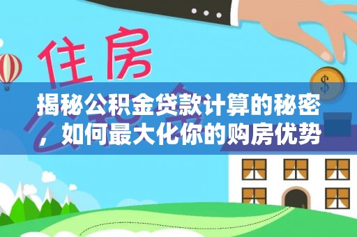 遂平揭秘公积金贷款计算的秘密，如何最大化你的购房优势