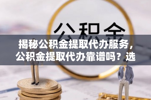 遂平揭秘公积金提取代办服务，公积金提取代办靠谱吗？选择需谨慎