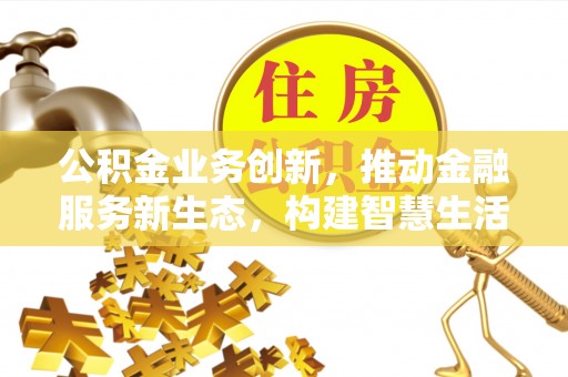 遂平公积金业务创新，推动金融服务新生态，构建智慧生活新未来