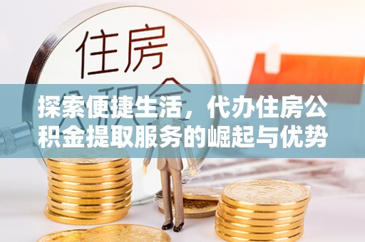 遂平探索便捷生活，代办住房公积金提取服务的崛起与优势