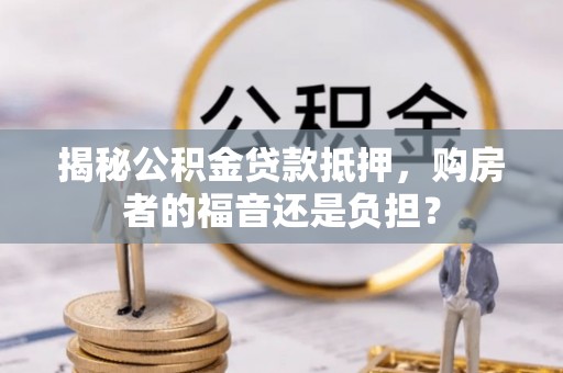 遂平揭秘公积金贷款抵押，购房者的福音还是负担？