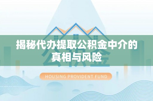 遂平揭秘代办提取公积金中介的真相与风险
