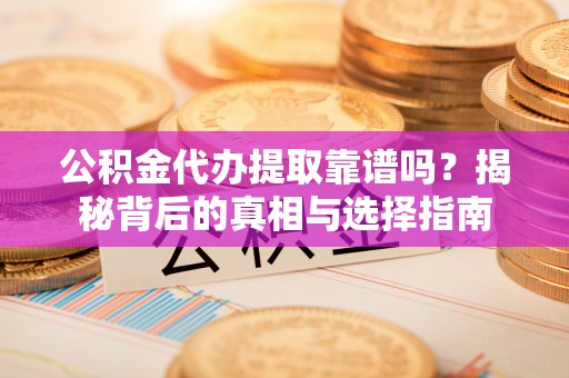 遂平公积金代办提取靠谱吗？揭秘背后的真相与选择指南