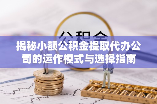 遂平揭秘小额公积金提取代办公司的运作模式与选择指南