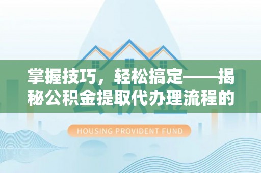 遂平掌握技巧，轻松搞定——揭秘公积金提取代办理流程的关键步骤
