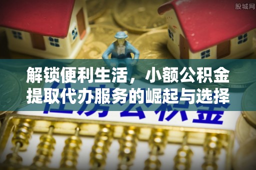 遂平解锁便利生活，小额公积金提取代办服务的崛起与选择