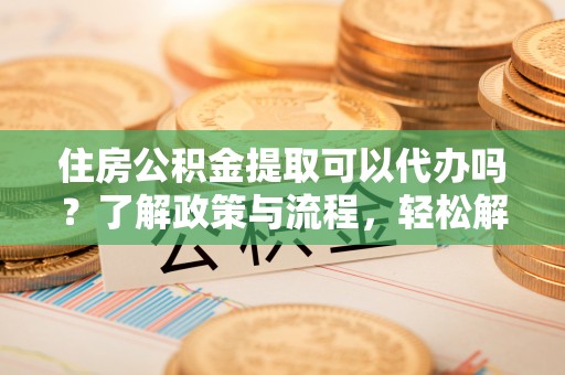 遂平住房公积金提取可以代办吗？了解政策与流程，轻松解决疑惑
