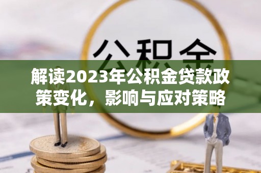 遂平解读2023年公积金贷款政策变化，影响与应对策略