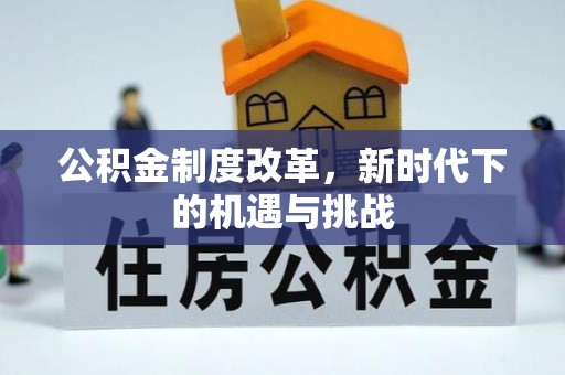 遂平公积金制度改革，新时代下的机遇与挑战
