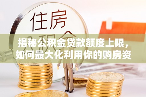 遂平揭秘公积金贷款额度上限，如何最大化利用你的购房资金？