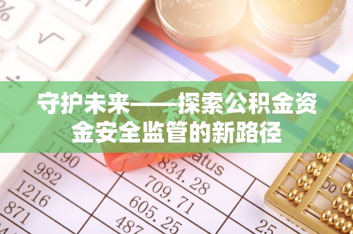 遂平守护未来——探索公积金资金安全监管的新路径