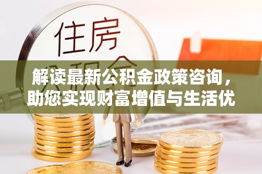 遂平解读最新公积金政策咨询，助您实现财富增值与生活优化