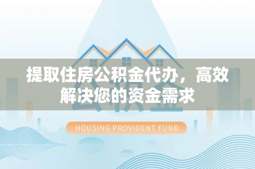 遂平提取住房公积金代办，高效解决您的资金需求