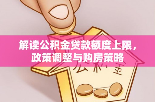 遂平解读公积金贷款额度上限，政策调整与购房策略