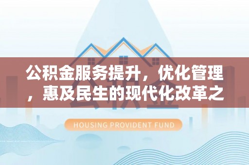 遂平公积金服务提升，优化管理，惠及民生的现代化改革之路