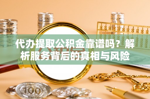 遂平代办提取公积金靠谱吗？解析服务背后的真相与风险