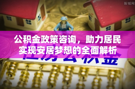 遂平公积金政策咨询，助力居民实现安居梦想的全面解析