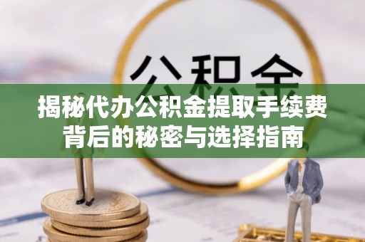 遂平揭秘代办公积金提取手续费背后的秘密与选择指南