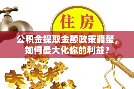 遂平公积金提取金额政策调整，如何最大化你的利益？