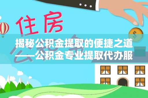 遂平揭秘公积金提取的便捷之道——公积金专业提取代办服务解析